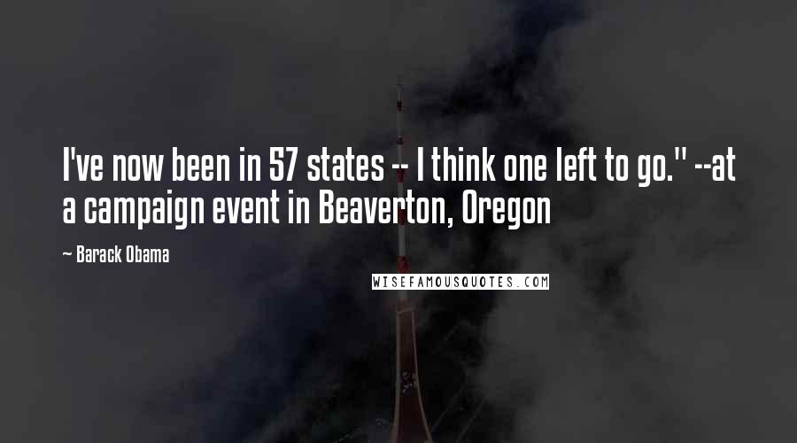 Barack Obama Quotes: I've now been in 57 states -- I think one left to go." --at a campaign event in Beaverton, Oregon