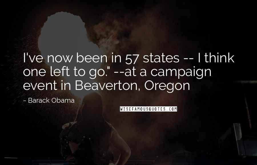 Barack Obama Quotes: I've now been in 57 states -- I think one left to go." --at a campaign event in Beaverton, Oregon