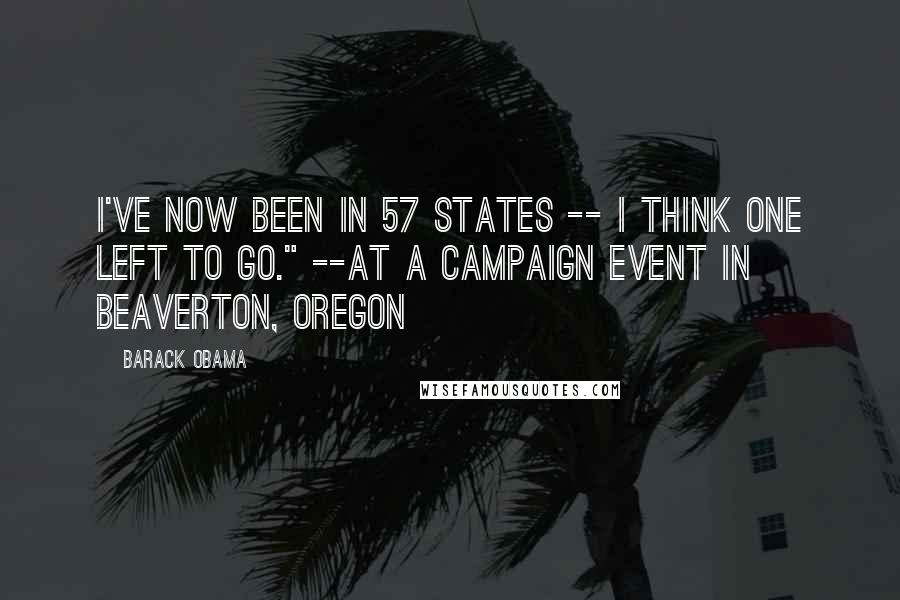 Barack Obama Quotes: I've now been in 57 states -- I think one left to go." --at a campaign event in Beaverton, Oregon