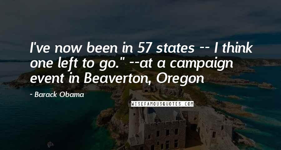 Barack Obama Quotes: I've now been in 57 states -- I think one left to go." --at a campaign event in Beaverton, Oregon