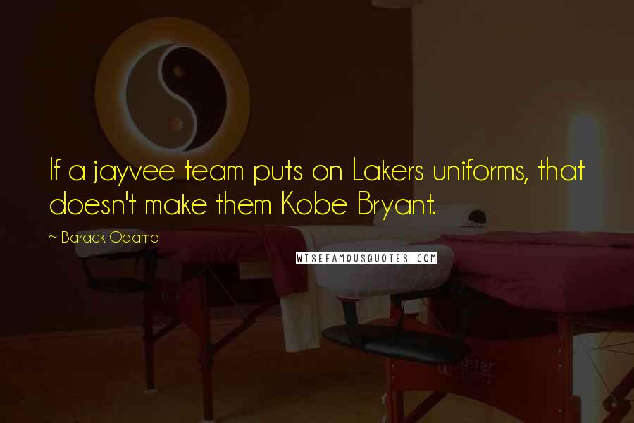 Barack Obama Quotes: If a jayvee team puts on Lakers uniforms, that doesn't make them Kobe Bryant.