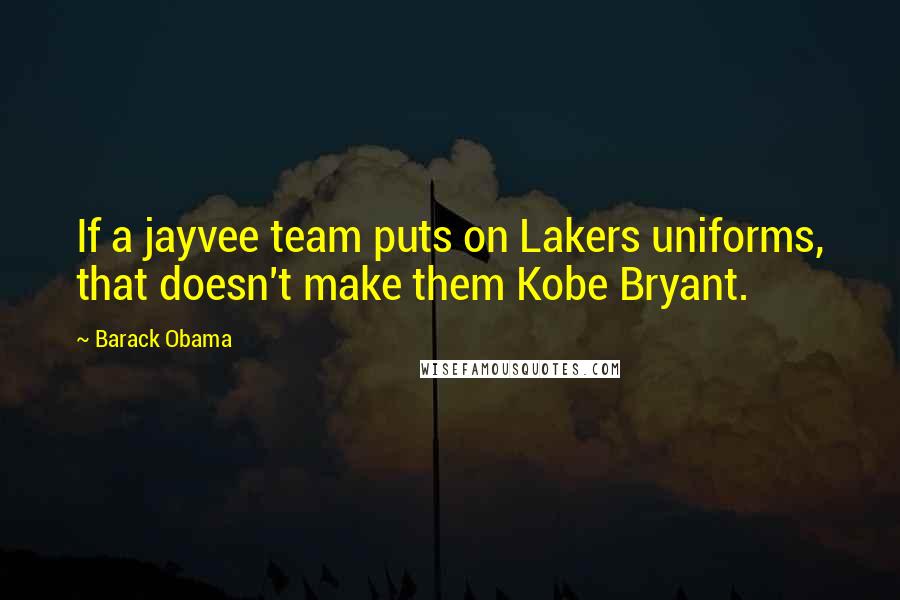 Barack Obama Quotes: If a jayvee team puts on Lakers uniforms, that doesn't make them Kobe Bryant.