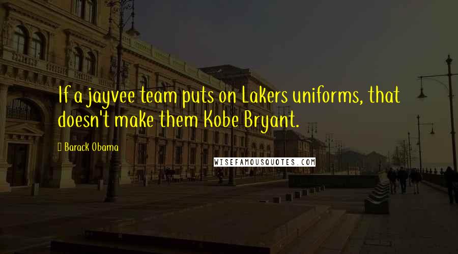 Barack Obama Quotes: If a jayvee team puts on Lakers uniforms, that doesn't make them Kobe Bryant.