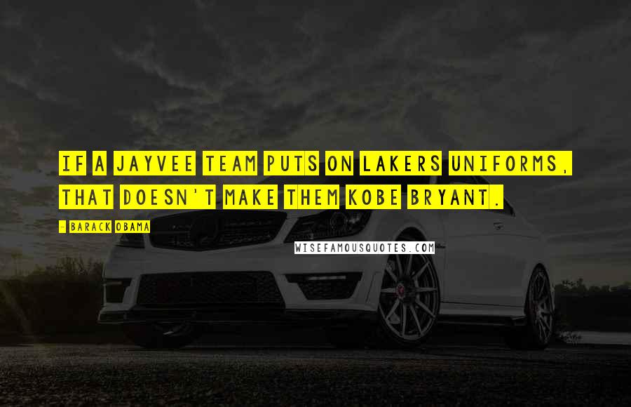 Barack Obama Quotes: If a jayvee team puts on Lakers uniforms, that doesn't make them Kobe Bryant.