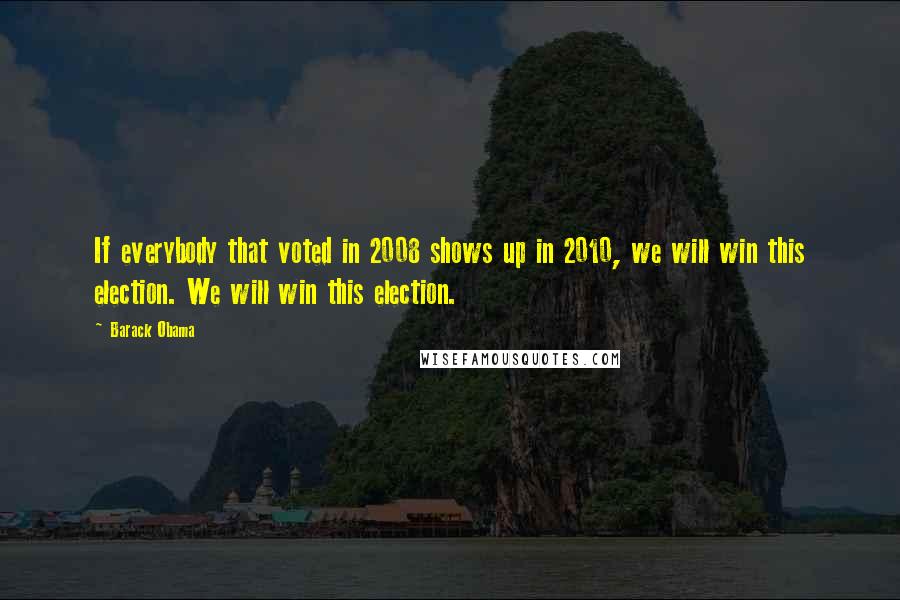Barack Obama Quotes: If everybody that voted in 2008 shows up in 2010, we will win this election. We will win this election.