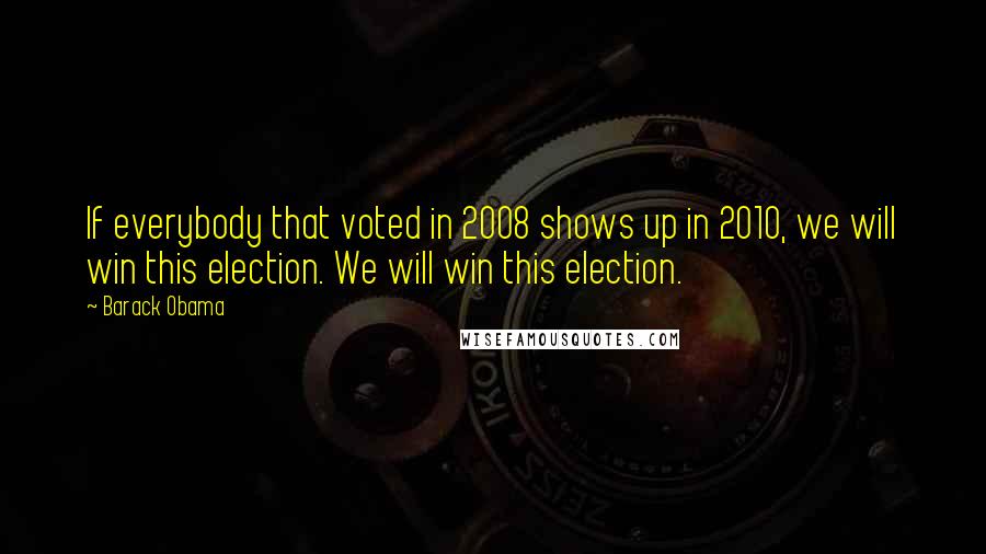 Barack Obama Quotes: If everybody that voted in 2008 shows up in 2010, we will win this election. We will win this election.