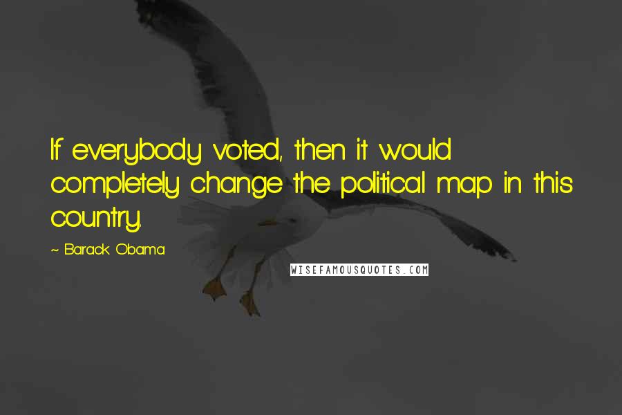 Barack Obama Quotes: If everybody voted, then it would completely change the political map in this country.