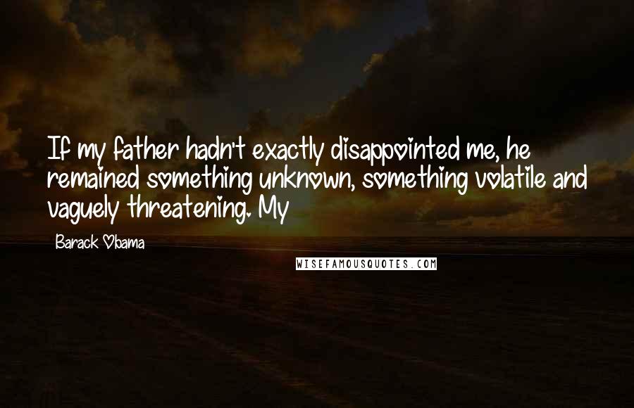 Barack Obama Quotes: If my father hadn't exactly disappointed me, he remained something unknown, something volatile and vaguely threatening. My