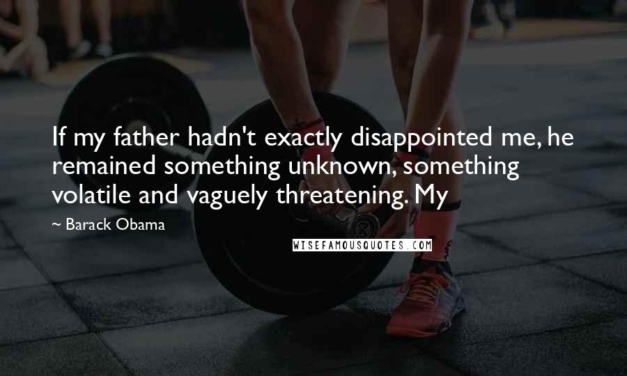 Barack Obama Quotes: If my father hadn't exactly disappointed me, he remained something unknown, something volatile and vaguely threatening. My