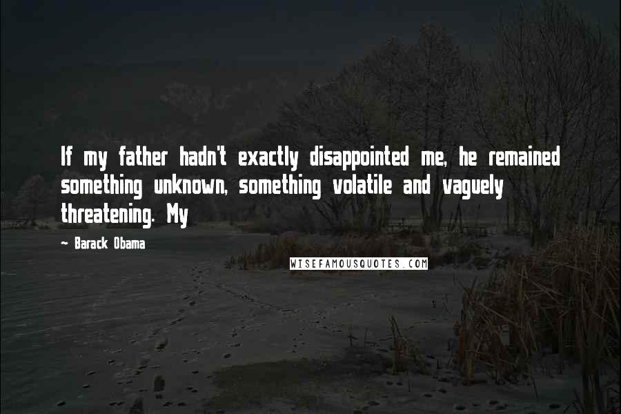 Barack Obama Quotes: If my father hadn't exactly disappointed me, he remained something unknown, something volatile and vaguely threatening. My