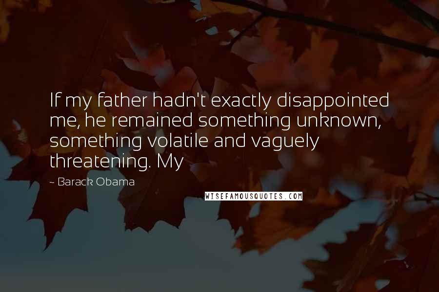 Barack Obama Quotes: If my father hadn't exactly disappointed me, he remained something unknown, something volatile and vaguely threatening. My