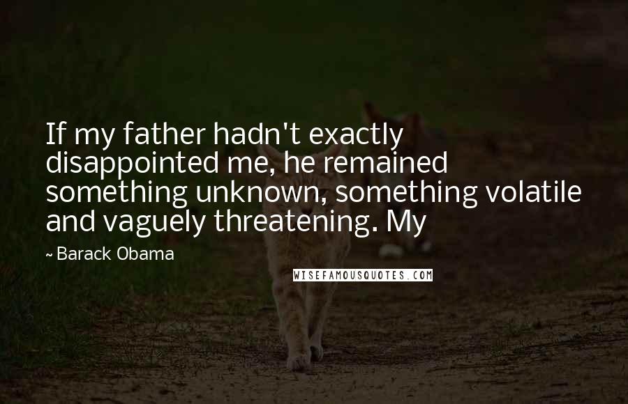 Barack Obama Quotes: If my father hadn't exactly disappointed me, he remained something unknown, something volatile and vaguely threatening. My