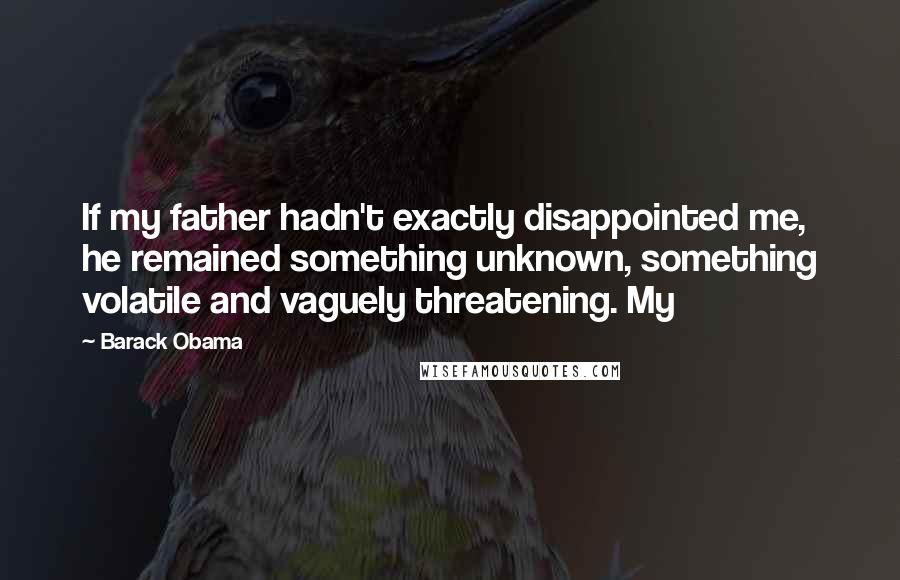 Barack Obama Quotes: If my father hadn't exactly disappointed me, he remained something unknown, something volatile and vaguely threatening. My