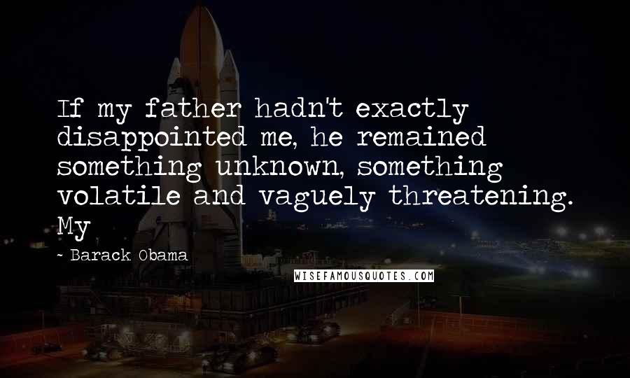 Barack Obama Quotes: If my father hadn't exactly disappointed me, he remained something unknown, something volatile and vaguely threatening. My