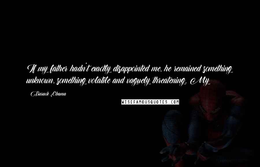 Barack Obama Quotes: If my father hadn't exactly disappointed me, he remained something unknown, something volatile and vaguely threatening. My