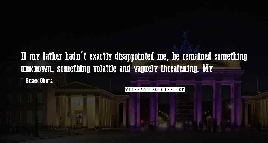 Barack Obama Quotes: If my father hadn't exactly disappointed me, he remained something unknown, something volatile and vaguely threatening. My