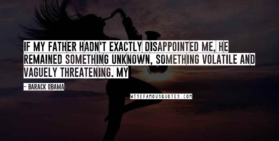 Barack Obama Quotes: If my father hadn't exactly disappointed me, he remained something unknown, something volatile and vaguely threatening. My