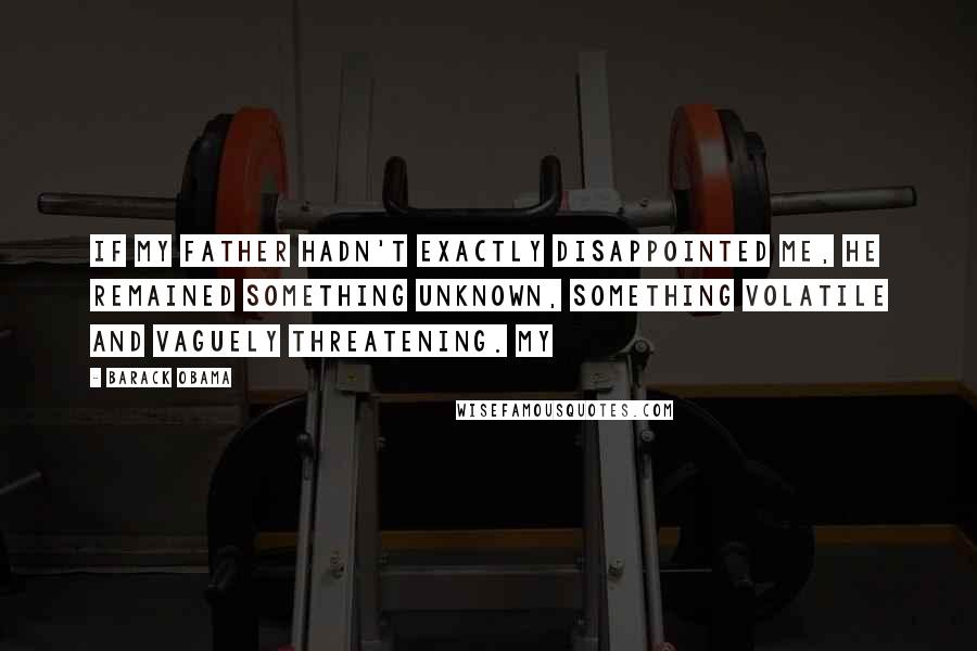 Barack Obama Quotes: If my father hadn't exactly disappointed me, he remained something unknown, something volatile and vaguely threatening. My