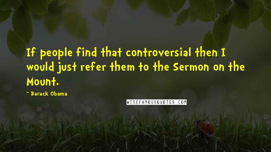 Barack Obama Quotes: If people find that controversial then I would just refer them to the Sermon on the Mount.