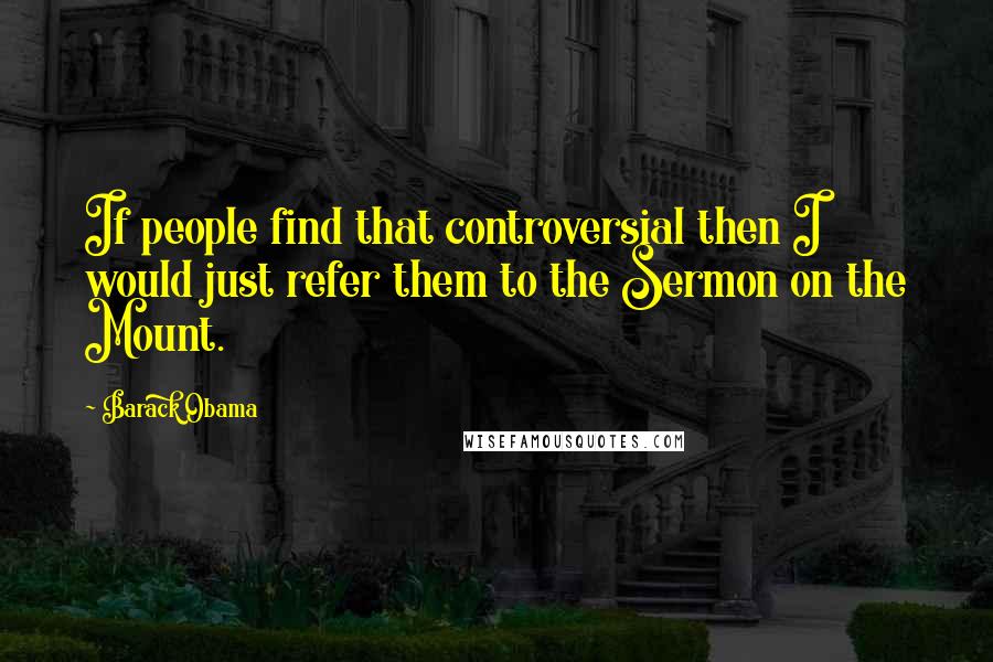 Barack Obama Quotes: If people find that controversial then I would just refer them to the Sermon on the Mount.