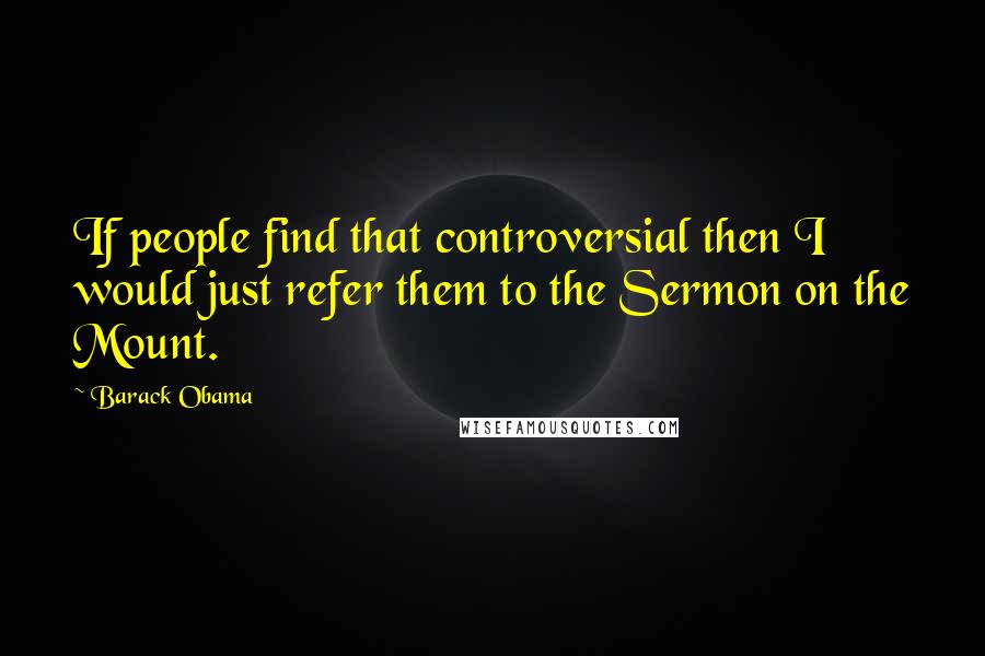 Barack Obama Quotes: If people find that controversial then I would just refer them to the Sermon on the Mount.