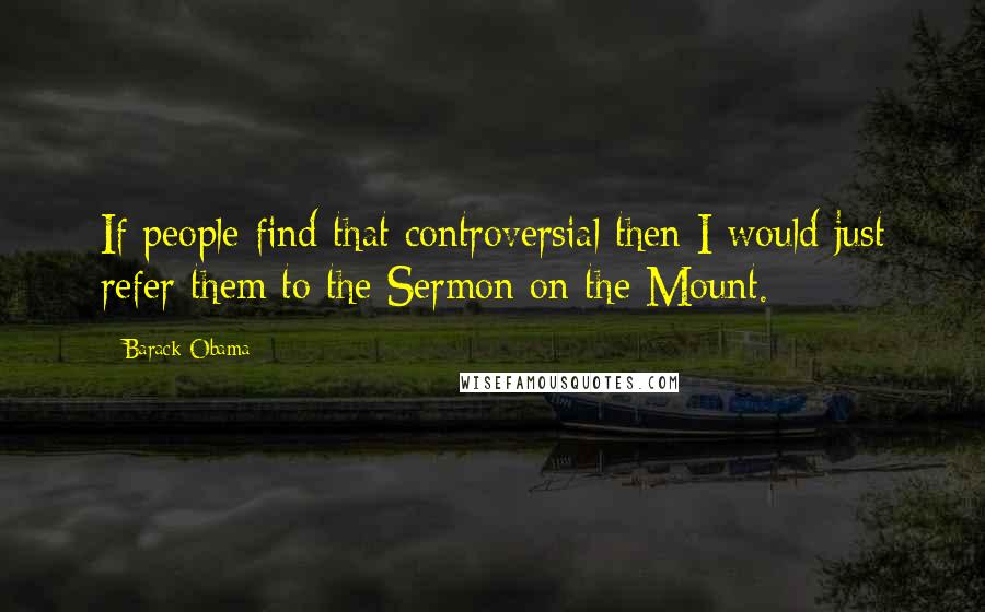 Barack Obama Quotes: If people find that controversial then I would just refer them to the Sermon on the Mount.