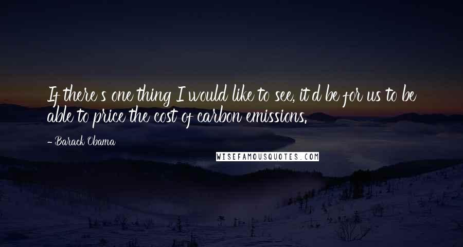Barack Obama Quotes: If there's one thing I would like to see, it'd be for us to be able to price the cost of carbon emissions.