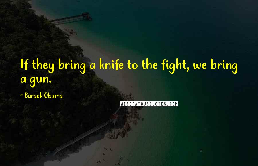 Barack Obama Quotes: If they bring a knife to the fight, we bring a gun.
