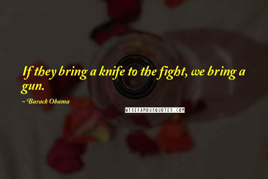 Barack Obama Quotes: If they bring a knife to the fight, we bring a gun.