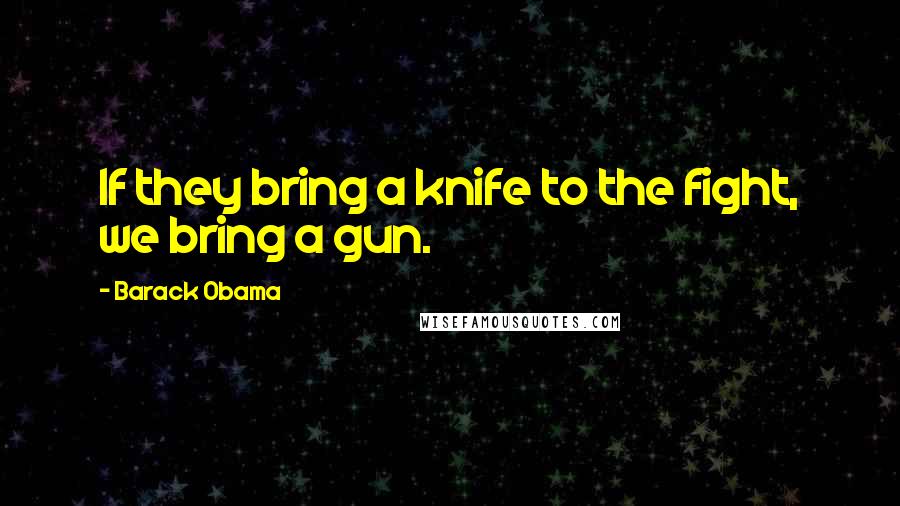 Barack Obama Quotes: If they bring a knife to the fight, we bring a gun.