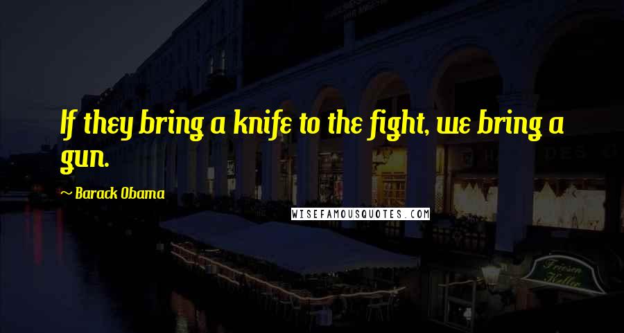 Barack Obama Quotes: If they bring a knife to the fight, we bring a gun.