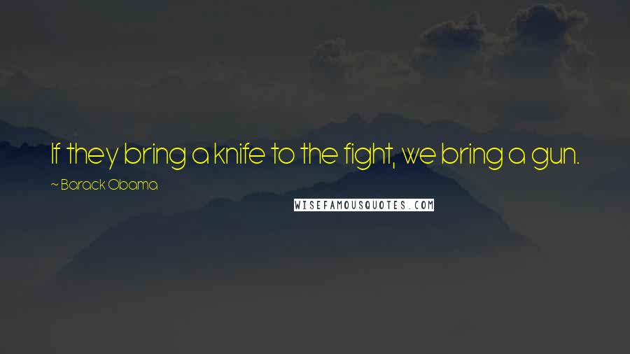 Barack Obama Quotes: If they bring a knife to the fight, we bring a gun.
