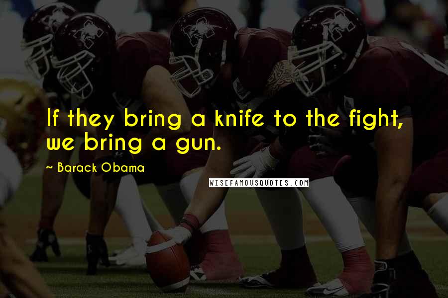 Barack Obama Quotes: If they bring a knife to the fight, we bring a gun.