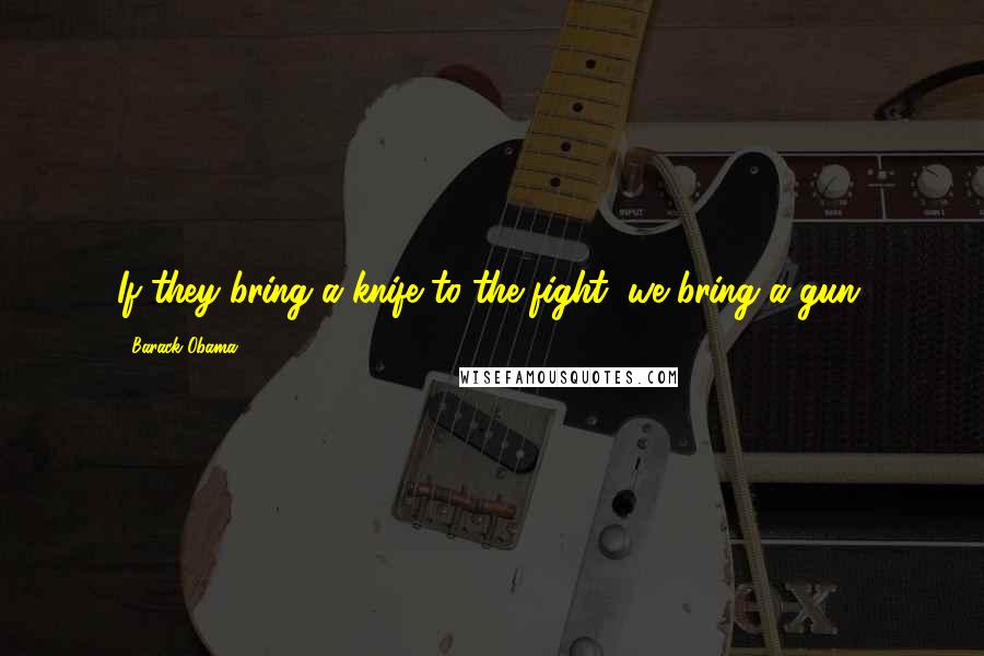 Barack Obama Quotes: If they bring a knife to the fight, we bring a gun.