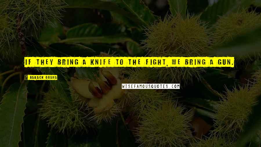 Barack Obama Quotes: If they bring a knife to the fight, we bring a gun.