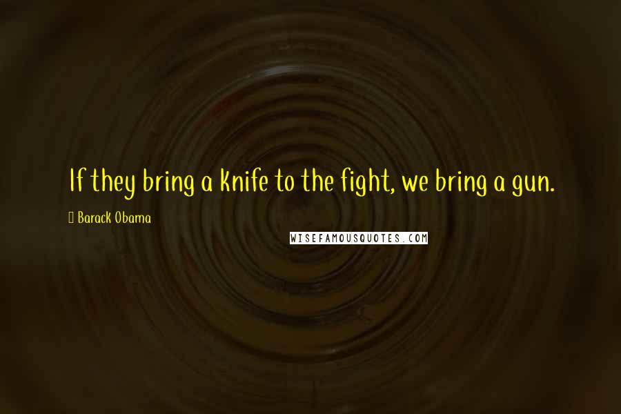 Barack Obama Quotes: If they bring a knife to the fight, we bring a gun.