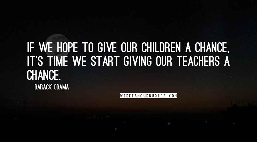 Barack Obama Quotes: If we hope to give our children a chance, it's time we start giving our teachers a chance.