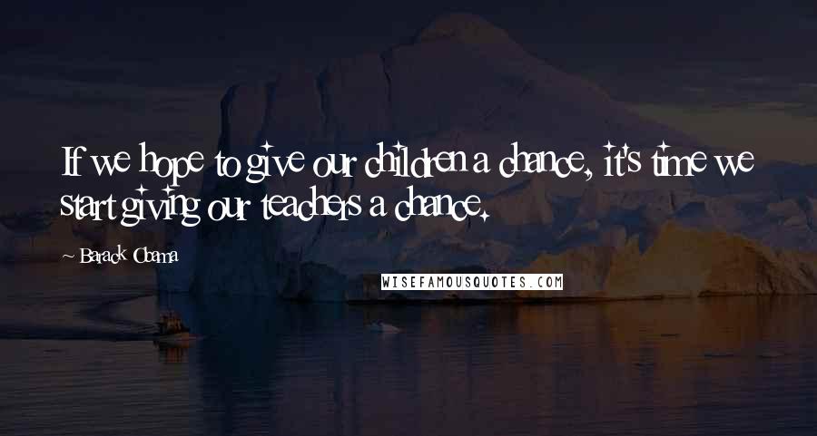 Barack Obama Quotes: If we hope to give our children a chance, it's time we start giving our teachers a chance.