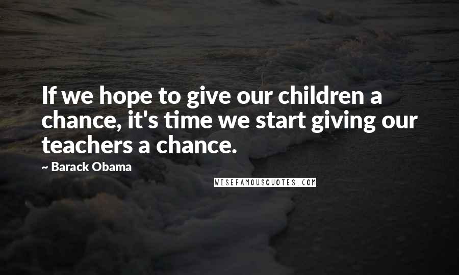 Barack Obama Quotes: If we hope to give our children a chance, it's time we start giving our teachers a chance.