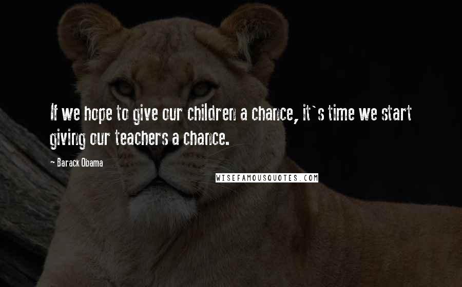 Barack Obama Quotes: If we hope to give our children a chance, it's time we start giving our teachers a chance.