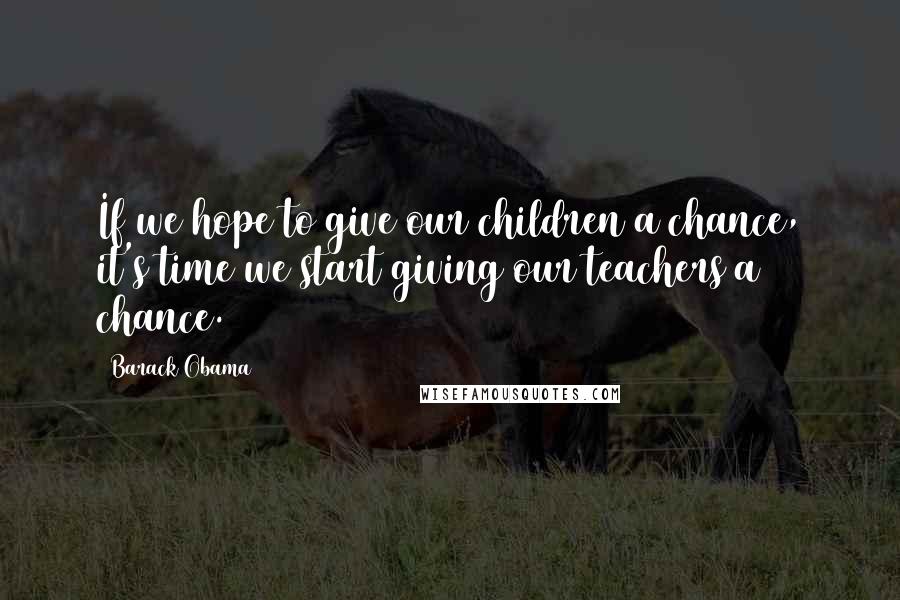 Barack Obama Quotes: If we hope to give our children a chance, it's time we start giving our teachers a chance.