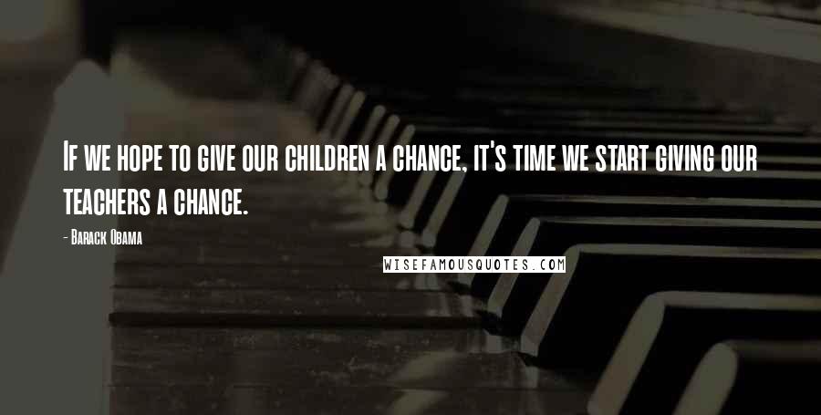 Barack Obama Quotes: If we hope to give our children a chance, it's time we start giving our teachers a chance.