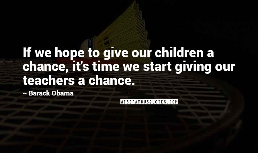 Barack Obama Quotes: If we hope to give our children a chance, it's time we start giving our teachers a chance.