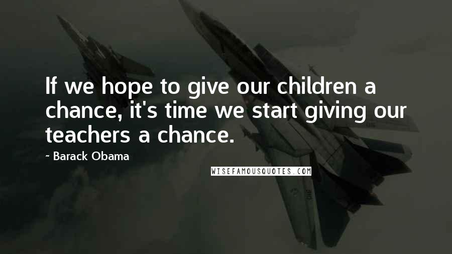 Barack Obama Quotes: If we hope to give our children a chance, it's time we start giving our teachers a chance.