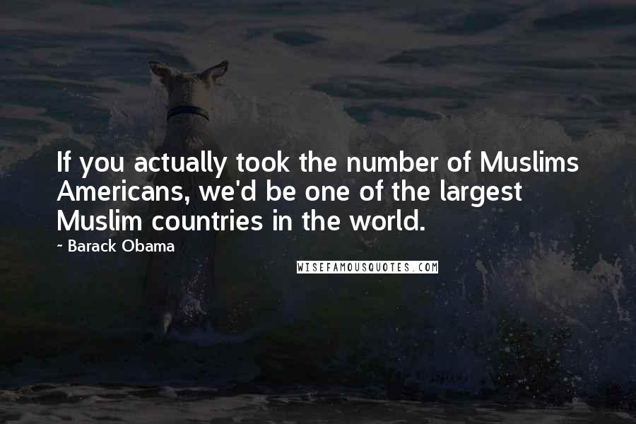 Barack Obama Quotes: If you actually took the number of Muslims Americans, we'd be one of the largest Muslim countries in the world.