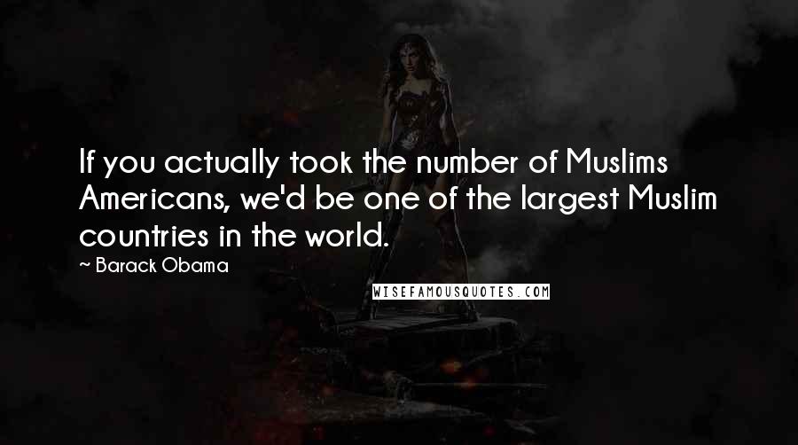 Barack Obama Quotes: If you actually took the number of Muslims Americans, we'd be one of the largest Muslim countries in the world.