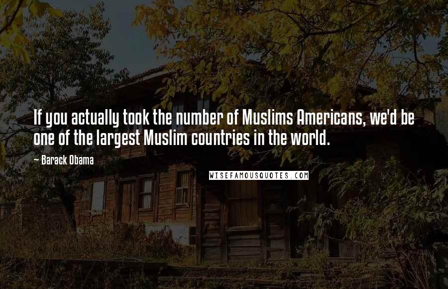 Barack Obama Quotes: If you actually took the number of Muslims Americans, we'd be one of the largest Muslim countries in the world.
