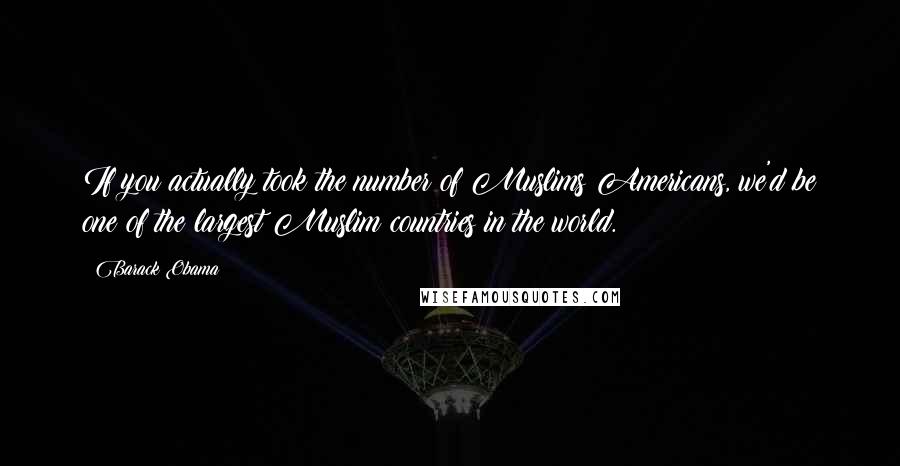 Barack Obama Quotes: If you actually took the number of Muslims Americans, we'd be one of the largest Muslim countries in the world.