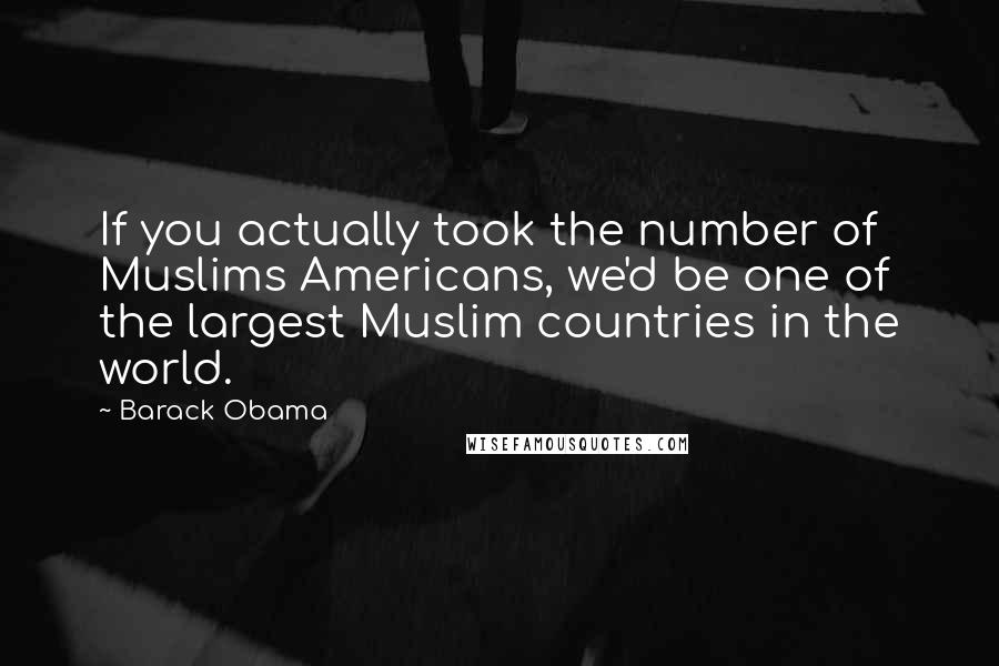 Barack Obama Quotes: If you actually took the number of Muslims Americans, we'd be one of the largest Muslim countries in the world.