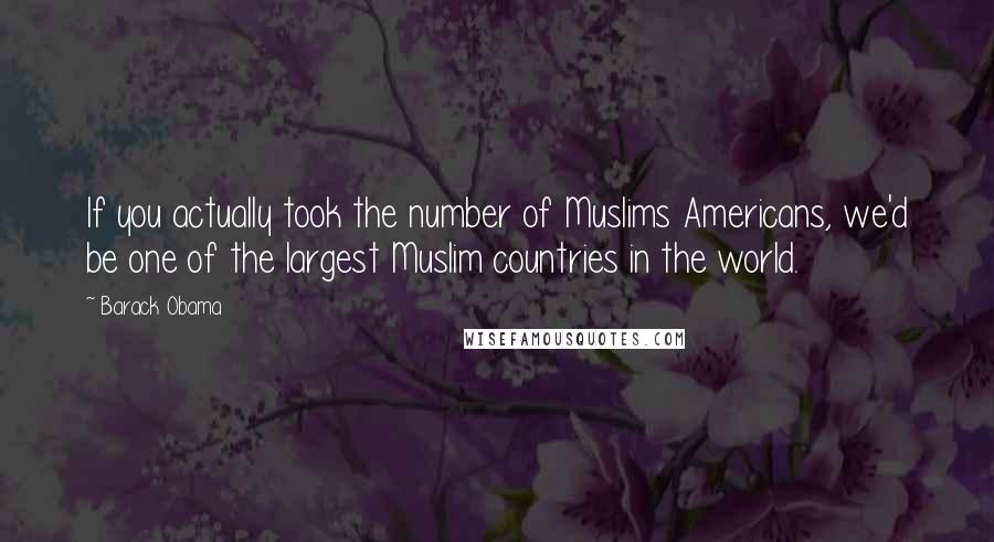 Barack Obama Quotes: If you actually took the number of Muslims Americans, we'd be one of the largest Muslim countries in the world.